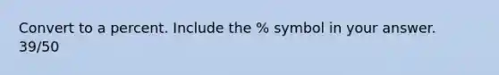 Convert to a percent. Include the % symbol in your answer. 39/50