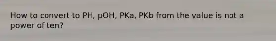 How to convert to PH, pOH, PKa, PKb from the value is not a power of ten?