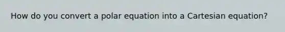 How do you convert a polar equation into a Cartesian equation?