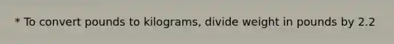 * To convert pounds to kilograms, divide weight in pounds by 2.2