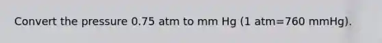 Convert the pressure 0.75 atm to mm Hg (1 atm=760 mmHg).