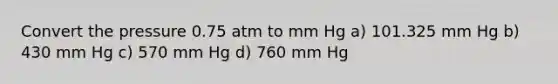 Convert the pressure 0.75 atm to mm Hg a) 101.325 mm Hg b) 430 mm Hg c) 570 mm Hg d) 760 mm Hg