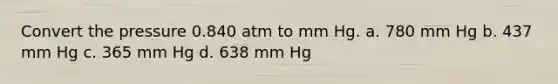 Convert the pressure 0.840 atm to mm Hg. a. 780 mm Hg b. 437 mm Hg c. 365 mm Hg d. 638 mm Hg