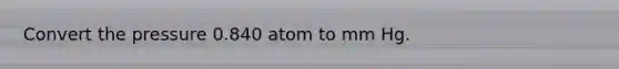Convert the pressure 0.840 atom to mm Hg.