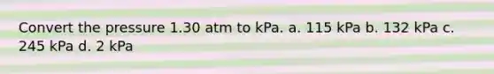 Convert the pressure 1.30 atm to kPa. a. 115 kPa b. 132 kPa c. 245 kPa d. 2 kPa