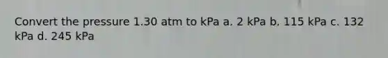 Convert the pressure 1.30 atm to kPa a. 2 kPa b. 115 kPa c. 132 kPa d. 245 kPa