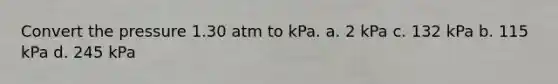 Convert the pressure 1.30 atm to kPa. a. 2 kPa c. 132 kPa b. 115 kPa d. 245 kPa