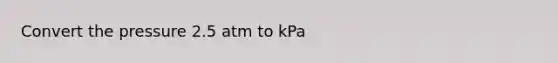 Convert the pressure 2.5 atm to kPa