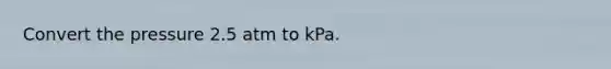 Convert the pressure 2.5 atm to kPa.