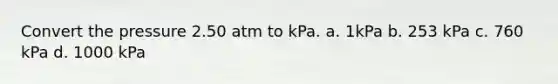 Convert the pressure 2.50 atm to kPa. a. 1kPa b. 253 kPa c. 760 kPa d. 1000 kPa