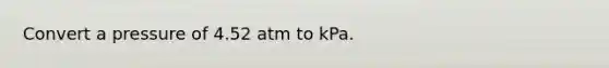 Convert a pressure of 4.52 atm to kPa.