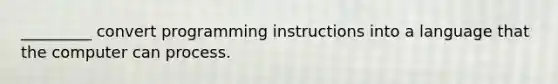 _________ convert programming instructions into a language that the computer can process.