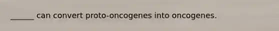 ______ can convert proto-oncogenes into oncogenes.