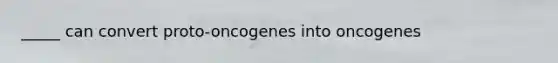 _____ can convert proto-oncogenes into oncogenes