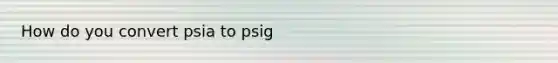 How do you convert psia to psig