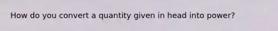 How do you convert a quantity given in head into power?