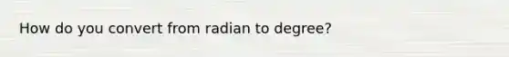 How do you convert from radian to degree?