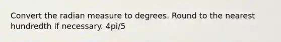 Convert the radian measure to degrees. Round to the nearest hundredth if necessary. 4pi/5