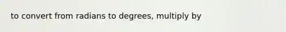 to convert from radians to degrees, multiply by