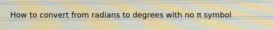 How to convert from radians to degrees with no π symbol