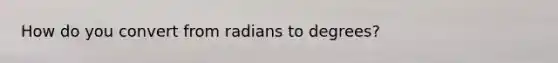 How do you convert from radians to degrees?