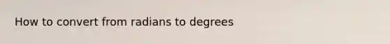 How to convert from <a href='https://www.questionai.com/knowledge/kDVht6tTd2-radians-to-degrees' class='anchor-knowledge'>radians to degrees</a>