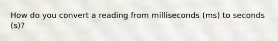 How do you convert a reading from milliseconds (ms) to seconds (s)?