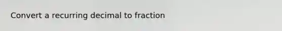 Convert a recurring decimal to fraction