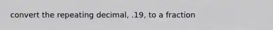 convert the repeating decimal, .19, to a fraction