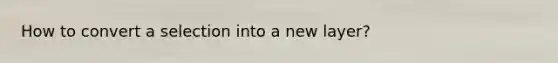 How to convert a selection into a new layer?