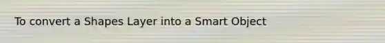 To convert a Shapes Layer into a Smart Object