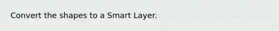 Convert the shapes to a Smart Layer.