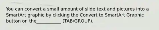 You can convert a small amount of slide text and pictures into a SmartArt graphic by clicking the Convert to SmartArt Graphic button on the___________ (TAB/GROUP).