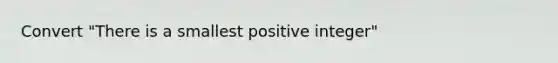 Convert "There is a smallest positive integer"