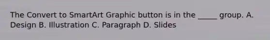 The Convert to SmartArt Graphic button is in the _____ group. A. Design B. Illustration C. Paragraph D. Slides