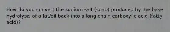 How do you convert the sodium salt (soap) produced by the base hydrolysis of a fat/oil back into a long chain carboxylic acid (fatty acid)?