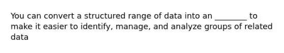 You can convert a structured range of data into an ________ to make it easier to identify, manage, and analyze groups of related data