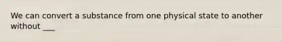 We can convert a substance from one physical state to another without ___