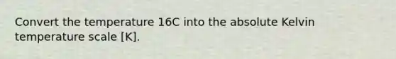 Convert the temperature 16C into the absolute Kelvin temperature scale [K].