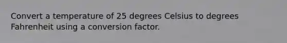 Convert a temperature of 25 degrees Celsius to degrees Fahrenheit using a conversion factor.