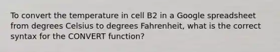 To convert the temperature in cell B2 in a Google spreadsheet from degrees Celsius to degrees Fahrenheit, what is the correct syntax for the CONVERT function?