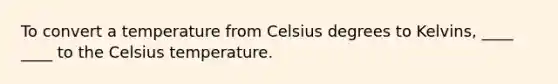 To convert a temperature from Celsius degrees to Kelvins, ____ ____ to the Celsius temperature.