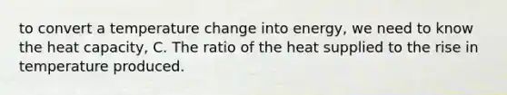 to convert a temperature change into energy, we need to know the heat capacity, C. The ratio of the heat supplied to the rise in temperature produced.