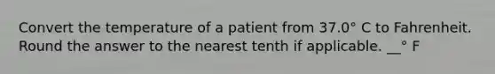 Convert the temperature of a patient from 37.0° C to Fahrenheit. Round the answer to the nearest tenth if applicable. __° F