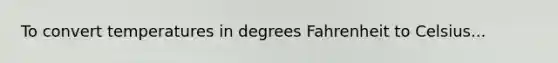 To convert temperatures in degrees <a href='https://www.questionai.com/knowledge/k4t3zRbo1L-fahrenheit-to-celsius' class='anchor-knowledge'>fahrenheit to celsius</a>...