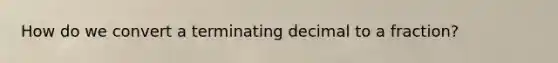 How do we convert a terminating decimal to a fraction?