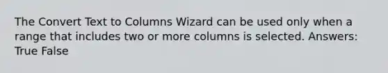 The Convert Text to Columns Wizard can be used only when a range that includes two or more columns is selected. Answers: True False