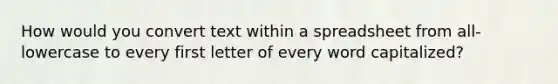 How would you convert text within a spreadsheet from all-lowercase to every first letter of every word capitalized?