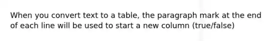 When you convert text to a table, the paragraph mark at the end of each line will be used to start a new column (true/false)