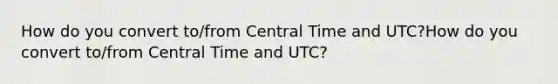 How do you convert to/from Central Time and UTC?How do you convert to/from Central Time and UTC?